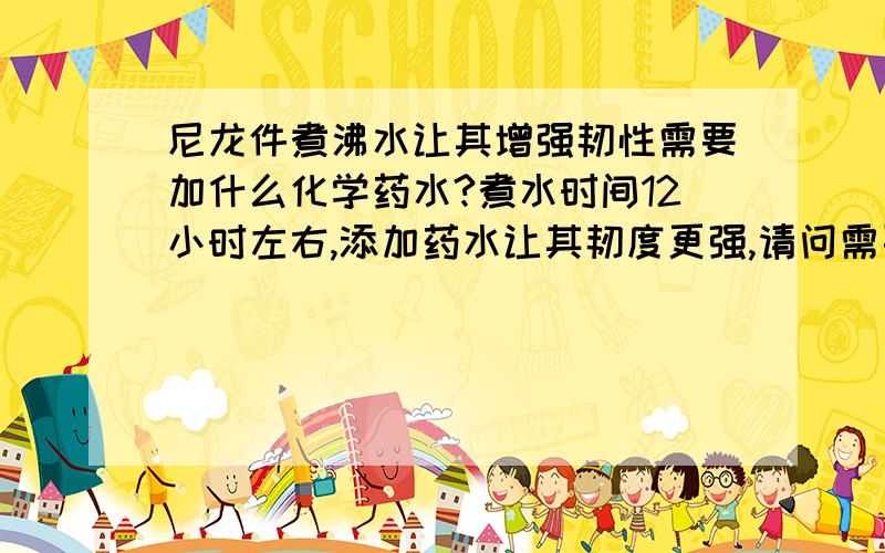 尼龙件煮沸水让其增强韧性需要加什么化学药水?煮水时间12小时左右,添加药水让其韧度更强,请问需要添加什么药水?