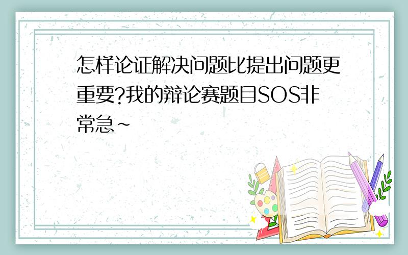 怎样论证解决问题比提出问题更重要?我的辩论赛题目SOS非常急~