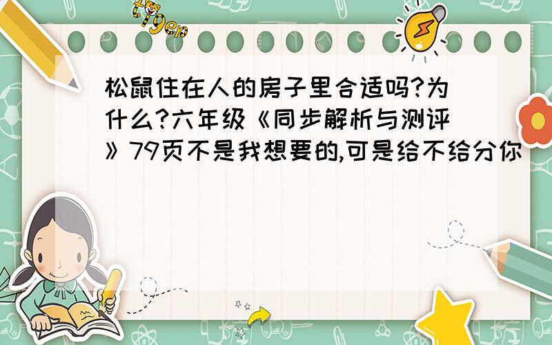 松鼠住在人的房子里合适吗?为什么?六年级《同步解析与测评》79页不是我想要的,可是给不给分你