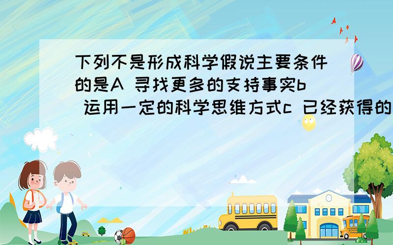 下列不是形成科学假说主要条件的是A 寻找更多的支持事实b 运用一定的科学思维方式c 已经获得的有关经验材料和事实d 对未知自然界事物产生的原因和运动规律做出推测性的解释