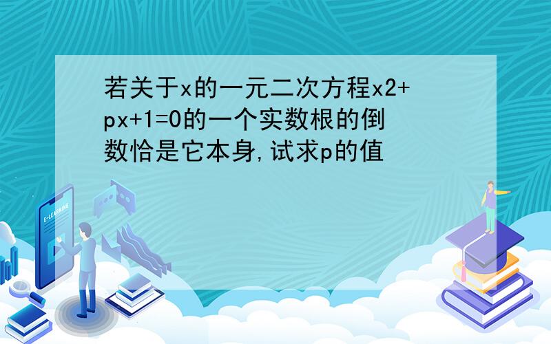 若关于x的一元二次方程x2+px+1=0的一个实数根的倒数恰是它本身,试求p的值