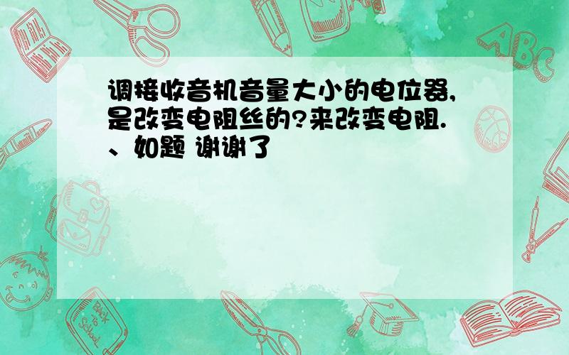 调接收音机音量大小的电位器,是改变电阻丝的?来改变电阻.、如题 谢谢了