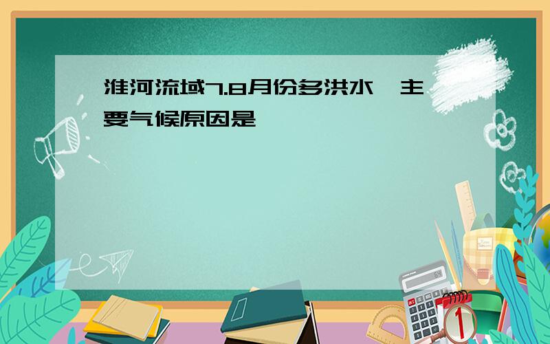 淮河流域7.8月份多洪水,主要气候原因是