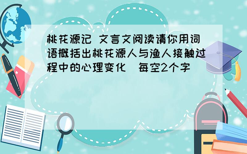 桃花源记 文言文阅读请你用词语概括出桃花源人与渔人接触过程中的心理变化（每空2个字）___________——___________——___________