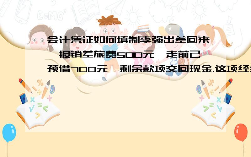 会计凭证如何填制李强出差回来,报销差旅费500元,走前已预借700元,剩余款项交回现金.这项经纪业务应如何填制收款凭证、付款凭证和转账凭证?