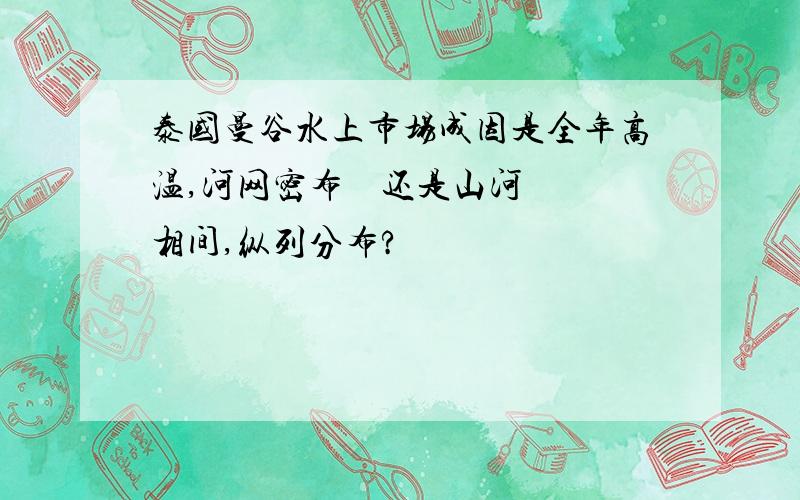 泰国曼谷水上市场成因是全年高温,河网密布    还是山河相间,纵列分布?