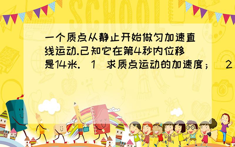 一个质点从静止开始做匀加速直线运动.己知它在第4秒内位移是14米.（1）求质点运动的加速度；（2）它...一个质点从静止开始做匀加速直线运动.己知它在第4秒内位移是14米.（1）求质点运动