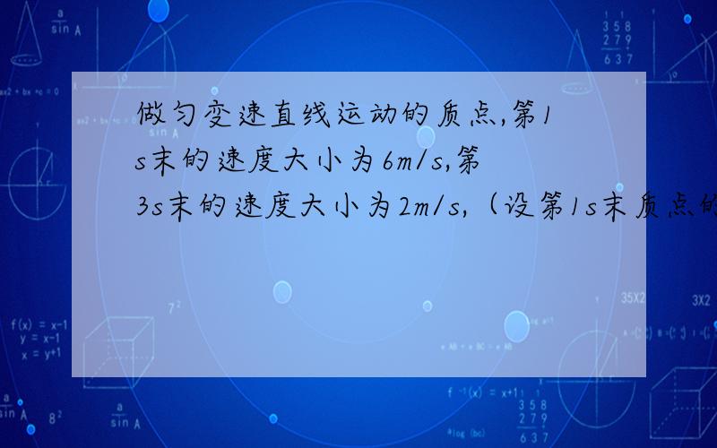 做匀变速直线运动的质点,第1s末的速度大小为6m/s,第3s末的速度大小为2m/s,（设第1s末质点的速度方向为正方向）要有过程