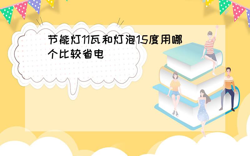 节能灯11瓦和灯泡15度用哪个比较省电