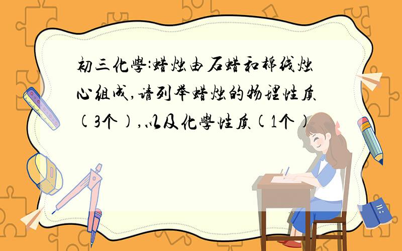 初三化学:蜡烛由石蜡和棉线烛心组成,请列举蜡烛的物理性质(3个),以及化学性质(1个)