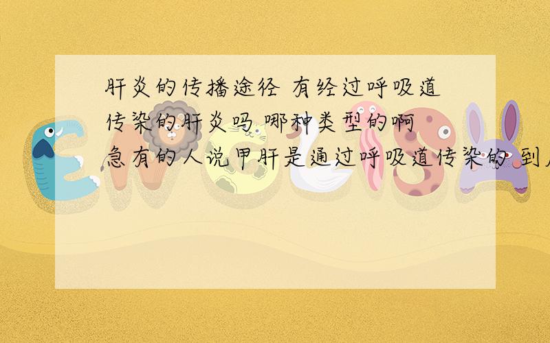 肝炎的传播途径 有经过呼吸道传染的肝炎吗 哪种类型的啊 急有的人说甲肝是通过呼吸道传染的 到底是正确还是不正确的啊