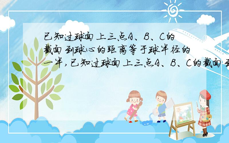 已知过球面上三点A、B、C的截面到球心的距离等于球半径的一半,已知过球面上三点A、B、C的截面到球心的距离等于球半径的一半,且AC=BC=6,AB=4,则球的半径等于?球的表面积等于?