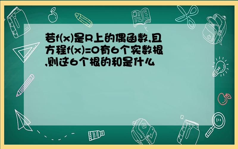 若f(x)是R上的偶函数,且方程f(x)=0有6个实数根,则这6个根的和是什么