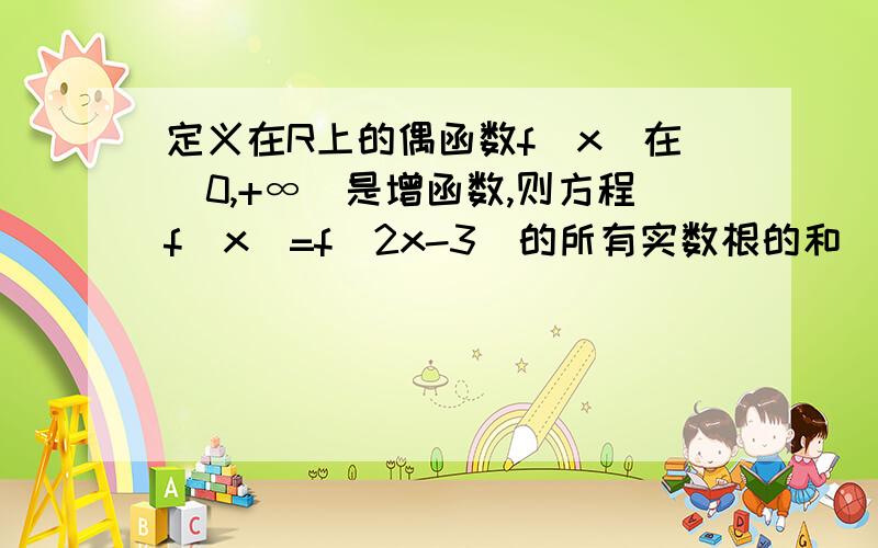 定义在R上的偶函数f(x)在[0,+∞)是增函数,则方程f(x)=f(2x-3)的所有实数根的和