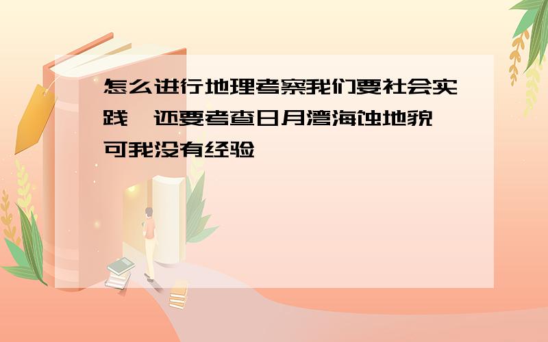 怎么进行地理考察我们要社会实践,还要考查日月湾海蚀地貌,可我没有经验