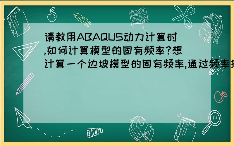 请教用ABAQUS动力计算时,如何计算模型的固有频率?想计算一个边坡模型的固有频率,通过频率提取分析步frequency可以得到模型的若干阶固有频率,这个取到第几阶要如何判断呢?或者是取到第几