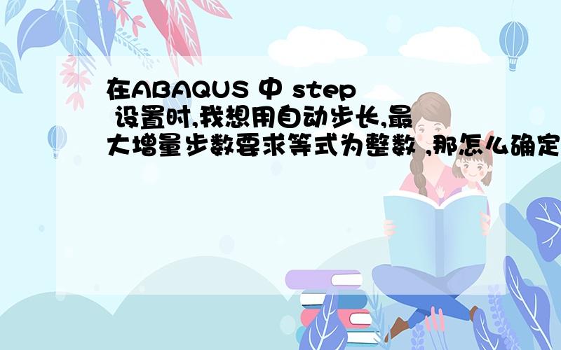 在ABAQUS 中 step 设置时,我想用自动步长,最大增量步数要求等式为整数 ,那怎么确定最大增量步数啊?