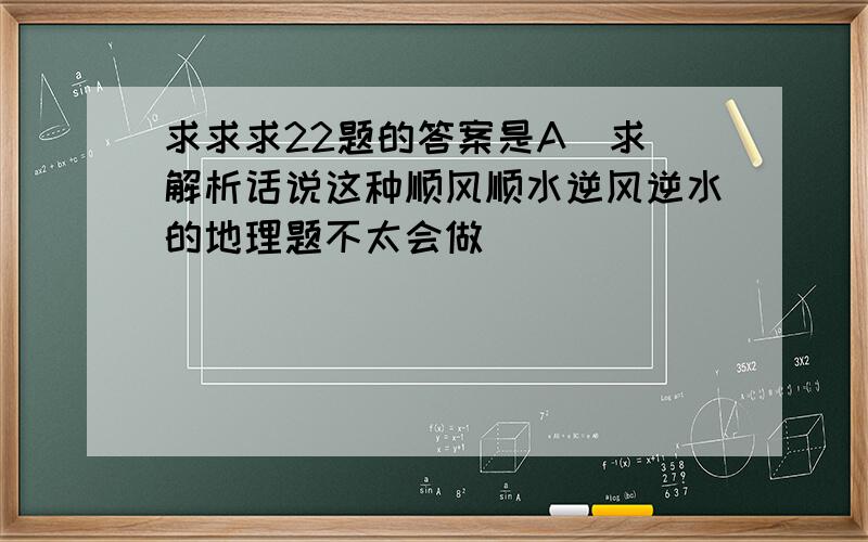 求求求22题的答案是A  求解析话说这种顺风顺水逆风逆水的地理题不太会做