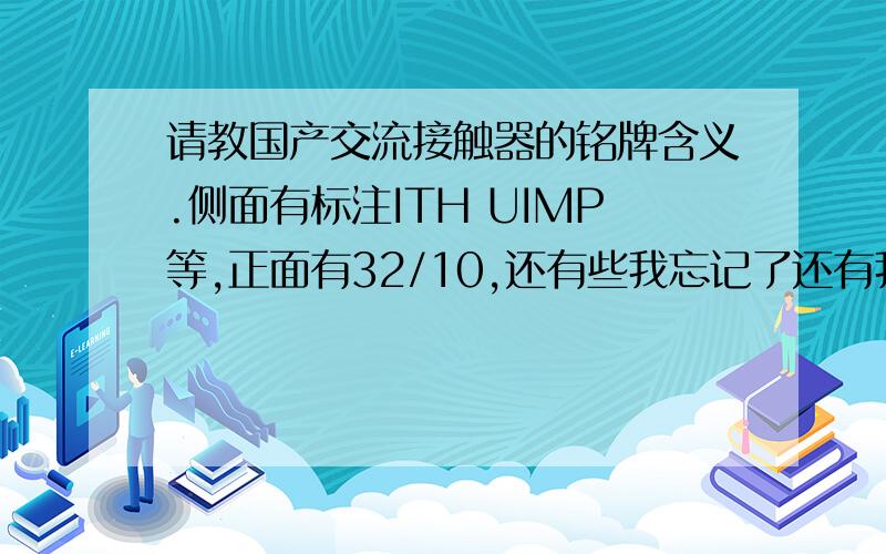 请教国产交流接触器的铭牌含义.侧面有标注ITH UIMP等,正面有32/10,还有些我忘记了还有我现在表达不清的,一般能见到的带数字的都是什么意思呢