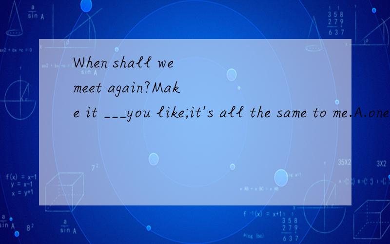 When shall we meet again?Make it ___you like;it's all the same to me.A.one day B.any day C.anothe