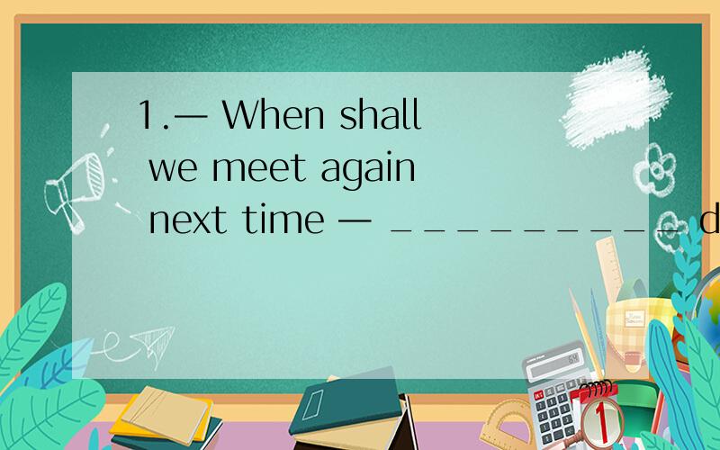 1.— When shall we meet again next time — _________ day is OK .A.Either B.Neither C.None D.Any