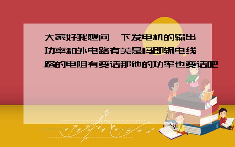 大家好我想问一下发电机的输出功率和外电路有关是吗即输电线路的电阻有变话那他的功率也变话吧