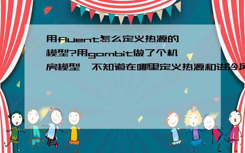 用fluent怎么定义热源的模型?用gambit做了个机房模型,不知道在哪里定义热源和进冷风的口,