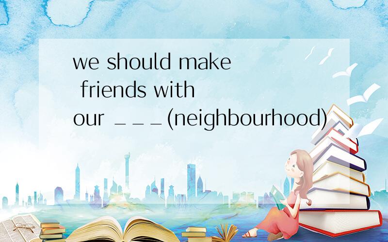 we should make friends with our ___(neighbourhood)