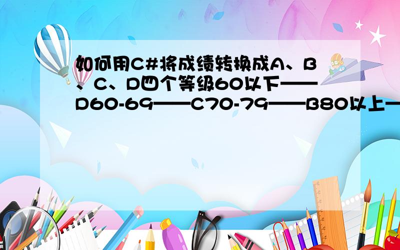 如何用C#将成绩转换成A、B、C、D四个等级60以下——D60-69——C70-79——B80以上——A请问能给个详细的代码吗?如何遍历集合?