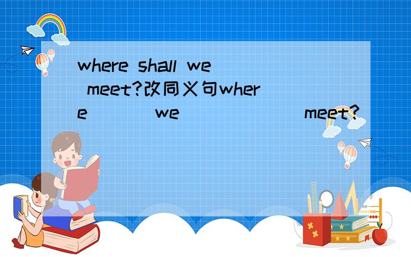 where shall we meet?改同义句where ( ) we ( ) ( ) meet?
