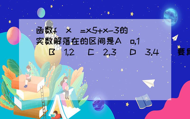 函数f(x)=x5+x-3的实数解落在的区间是A[o,1] B[1,2] C[2,3] D[3,4](要具体解释哦）