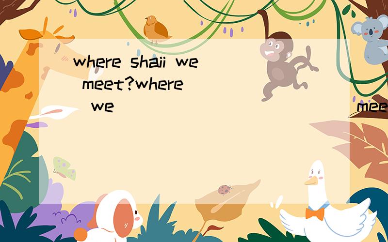 where shaii we meet?where____we______ _______meet?pass the house and you will see the river._______ _______ the house and you will see the school on your lefttake the second turning on the rght.______ ______at the second turning.can you tell me how i