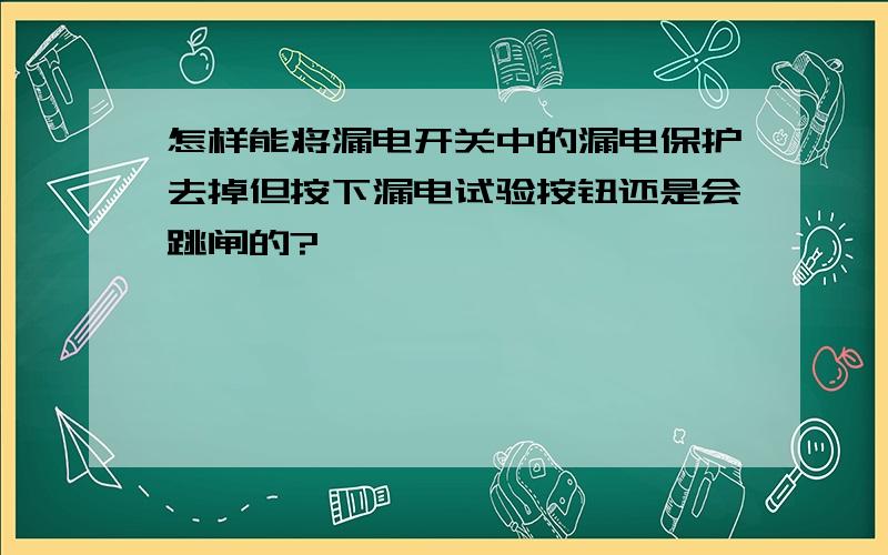 怎样能将漏电开关中的漏电保护去掉但按下漏电试验按钮还是会跳闸的?