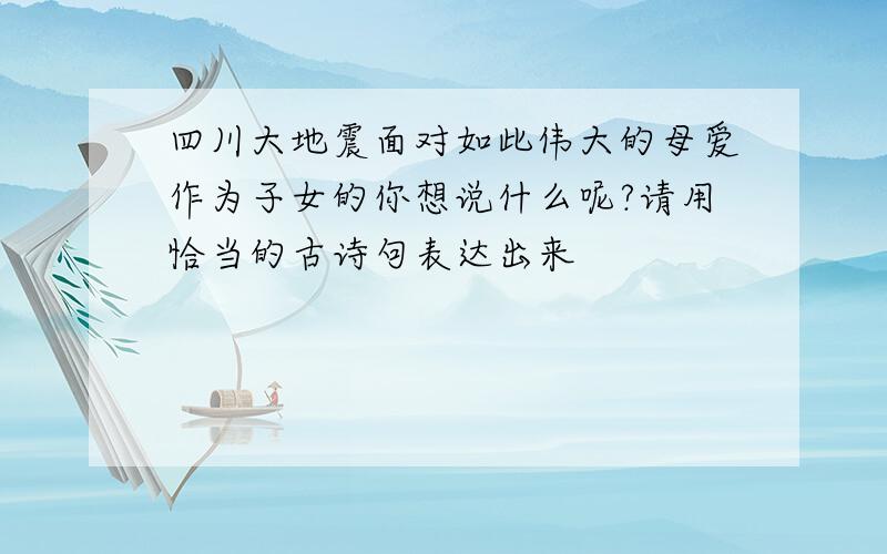 四川大地震面对如此伟大的母爱作为子女的你想说什么呢?请用恰当的古诗句表达出来