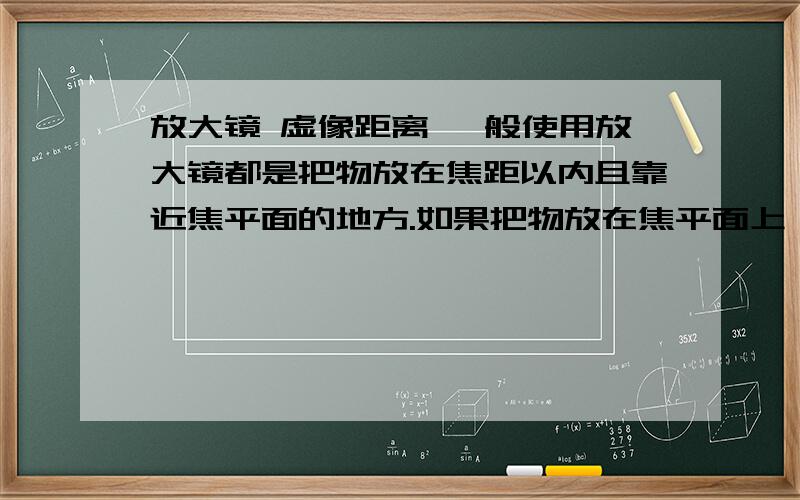 放大镜 虚像距离 一般使用放大镜都是把物放在焦距以内且靠近焦平面的地方.如果把物放在焦平面上 我们会观察到什么?不要说什么成像在无穷远之类的,我问的是我们观察到的是什么样子?另