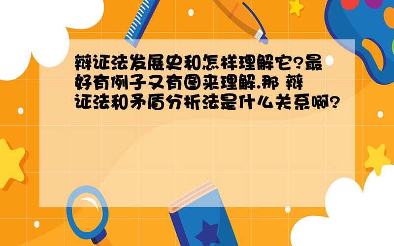 辩证法发展史和怎样理解它?最好有例子又有图来理解.那 辩证法和矛盾分析法是什么关系啊?