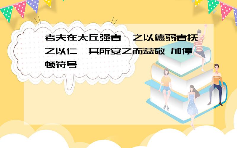 老夫在太丘强者绥之以德弱者抚之以仁恣其所安之而益敬 加停顿符号