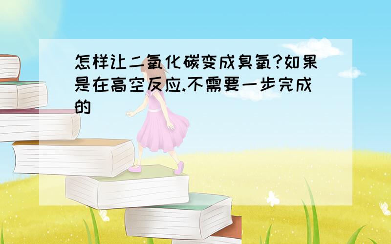 怎样让二氧化碳变成臭氧?如果是在高空反应.不需要一步完成的