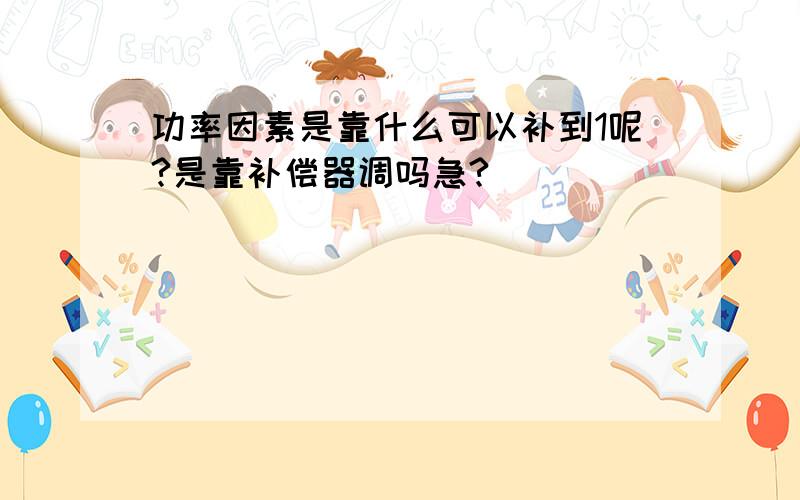 功率因素是靠什么可以补到1呢?是靠补偿器调吗急?