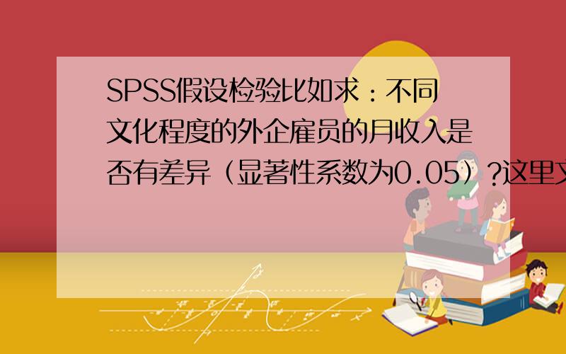 SPSS假设检验比如求：不同文化程度的外企雇员的月收入是否有差异（显著性系数为0.05）?这里文化程度有四种（大专,本科,研究生,大专以下）.可INDEPENDENT-SAMPLES T TEST只能输入两个变量.不会得