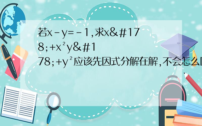 若x-y=-1,求x²+x²y²+y²应该先因式分解在解,不会怎么因式分解