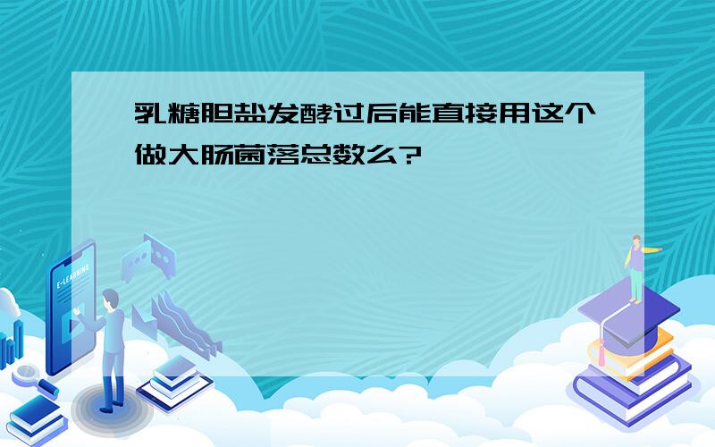 乳糖胆盐发酵过后能直接用这个做大肠菌落总数么?