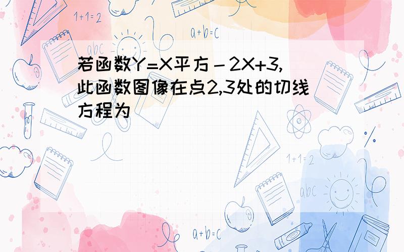 若函数Y=X平方－2X+3,此函数图像在点2,3处的切线方程为