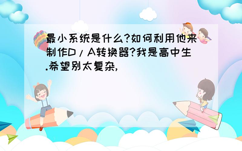 最小系统是什么?如何利用他来制作D/A转换器?我是高中生.希望别太复杂,