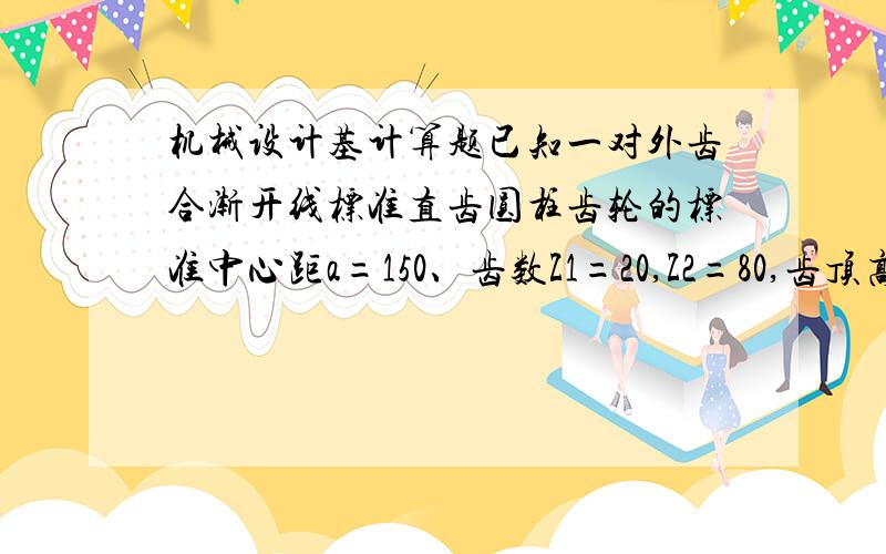 机械设计基计算题已知一对外齿合渐开线标准直齿圆柱齿轮的标准中心距a=150、齿数Z1=20,Z2=80,齿顶高系数ha*=1,压力角=20°.求这对齿轮的模数m,传动比i12,节圆直径及齿合角