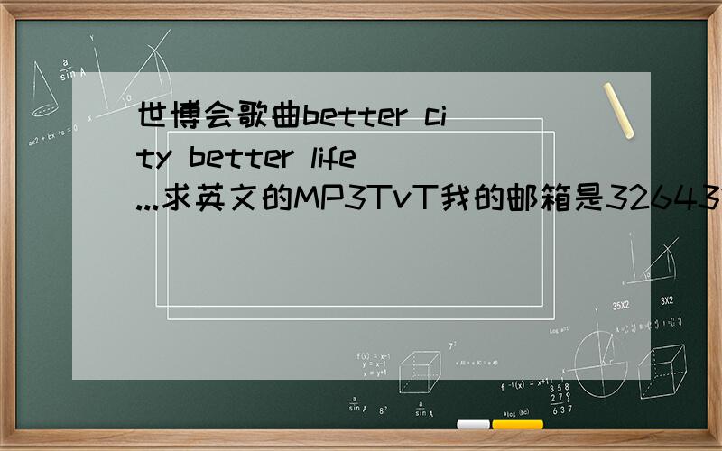 世博会歌曲better city better life...求英文的MP3TvT我的邮箱是326432071@qq.com————!