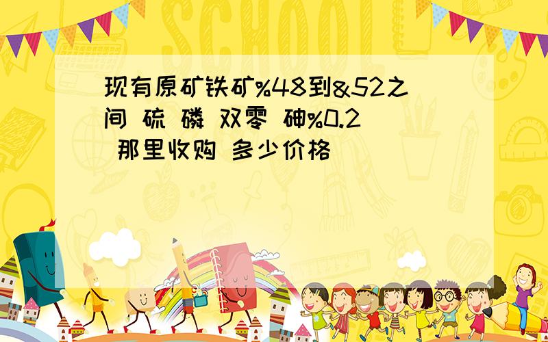 现有原矿铁矿%48到&52之间 硫 磷 双零 砷%0.2 那里收购 多少价格