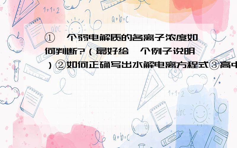 ①一个弱电解质的各离子浓度如何判断?（最好给一个例子说明）②如何正确写出水解电离方程式③高中常见的水解电离方程式