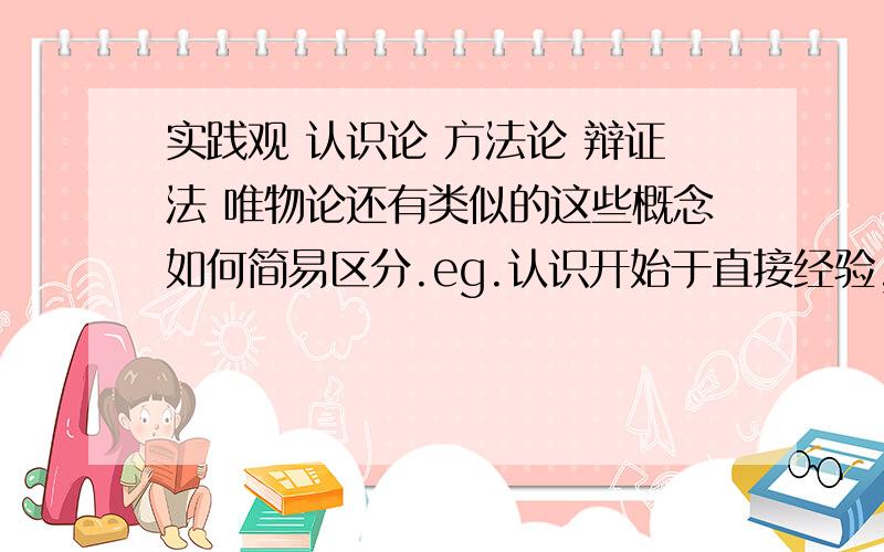 实践观 认识论 方法论 辩证法 唯物论还有类似的这些概念如何简易区分.eg.认识开始于直接经验,这是：A认识论的唯物论；B认识论的辩证法；C认识论的不可知论；D认识论的形而上学eg2.世界