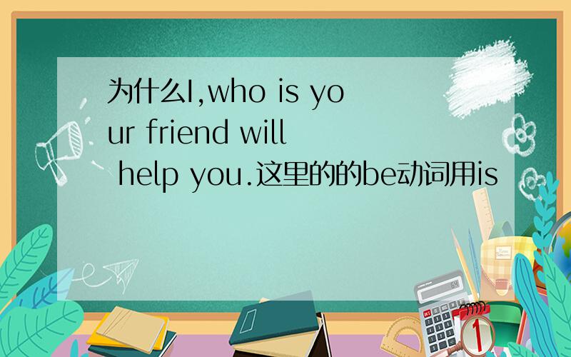 为什么I,who is your friend will help you.这里的的be动词用is